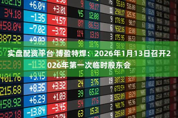 实盘配资平台 博盈特焊：2026年1月13日召开2026年第一次临时股东会