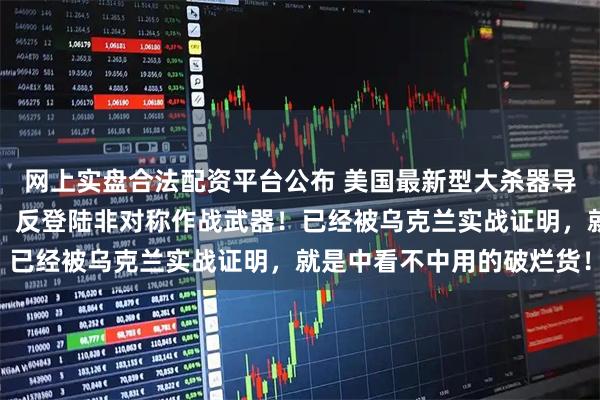 网上实盘合法配资平台公布 美国最新型大杀器导弹，东南小岛寄以厚望，反登陆非对称作战武器！已经被乌克兰实战证明，就是中看不中用的破烂货！