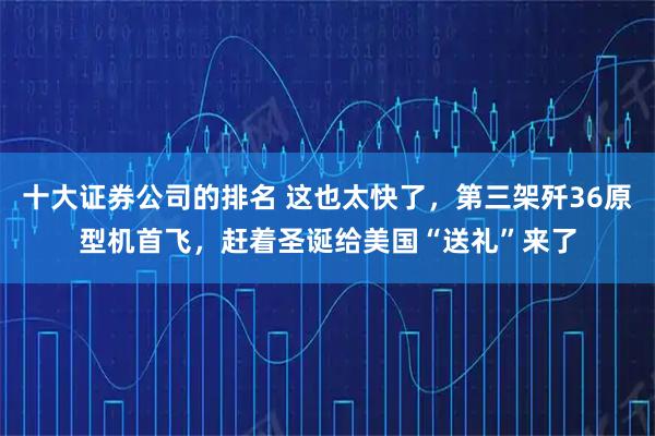 十大证券公司的排名 这也太快了，第三架歼36原型机首飞，赶着圣诞给美国“送礼”来了