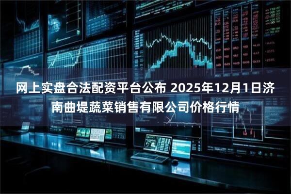 网上实盘合法配资平台公布 2025年12月1日济南曲堤蔬菜销售有限公司价格行情