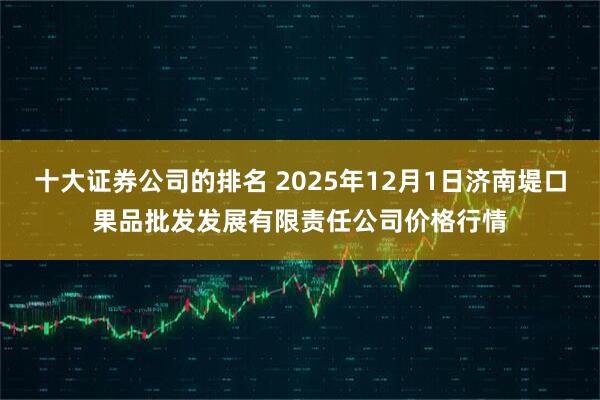 十大证券公司的排名 2025年12月1日济南堤口果品批发发展有限责任公司价格行情