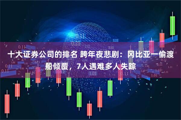 十大证券公司的排名 跨年夜悲剧：冈比亚一偷渡船倾覆，7人遇难多人失踪