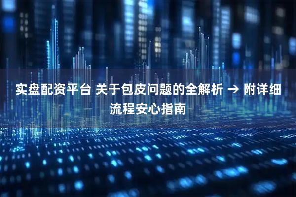 实盘配资平台 关于包皮问题的全解析 → 附详细流程安心指南