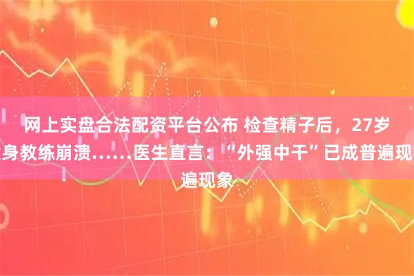 网上实盘合法配资平台公布 检查精子后，27岁健身教练崩溃……医生直言：“外强中干”已成普遍现象