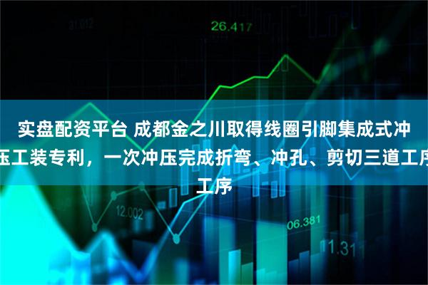 实盘配资平台 成都金之川取得线圈引脚集成式冲压工装专利，一次冲压完成折弯、冲孔、剪切三道工序