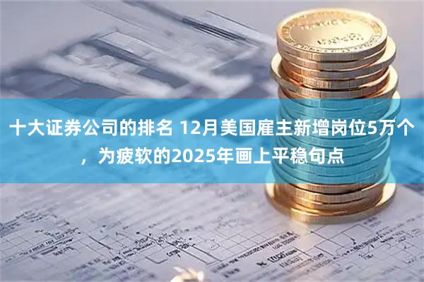 十大证券公司的排名 12月美国雇主新增岗位5万个，为疲软的2025年画上平稳句点
