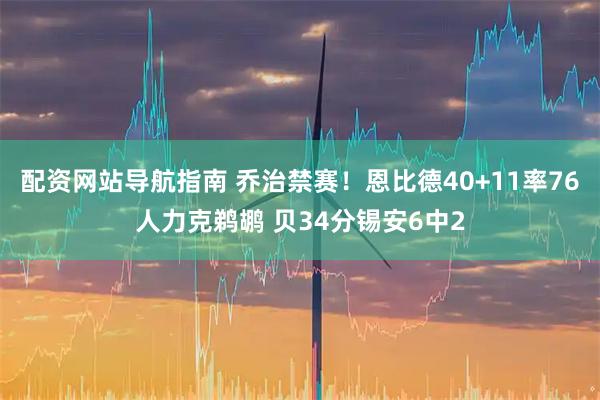配资网站导航指南 乔治禁赛！恩比德40+11率76人力克鹈鹕 贝34分锡安6中2