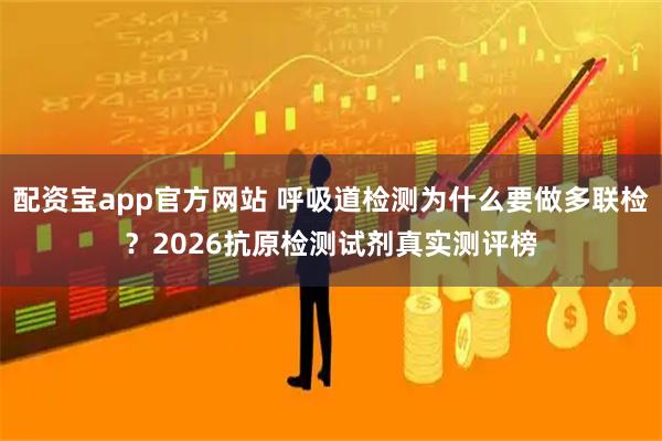 配资宝app官方网站 呼吸道检测为什么要做多联检？2026抗原检测试剂真实测评榜