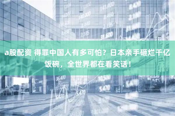 a股配资 得罪中国人有多可怕？日本亲手砸烂千亿饭碗，全世界都在看笑话！