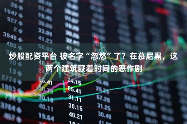 炒股配资平台 被名字“忽悠”了？在慕尼黑，这两个建筑藏着时间的恶作剧
