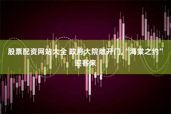 股票配资网站大全 政府大院敞开门,“海棠之约”迎客来