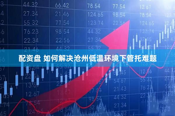配资盘 如何解决沧州低温环境下管托难题
