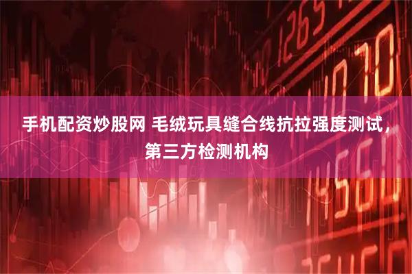 手机配资炒股网 毛绒玩具缝合线抗拉强度测试，第三方检测机构