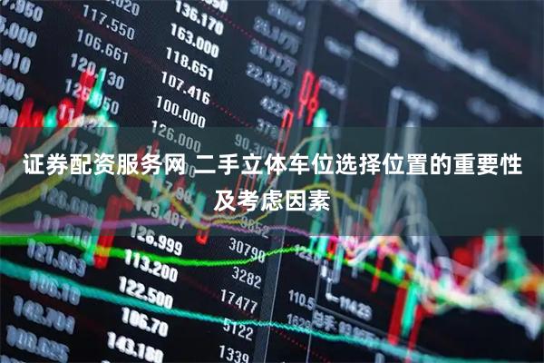 证券配资服务网 二手立体车位选择位置的重要性及考虑因素