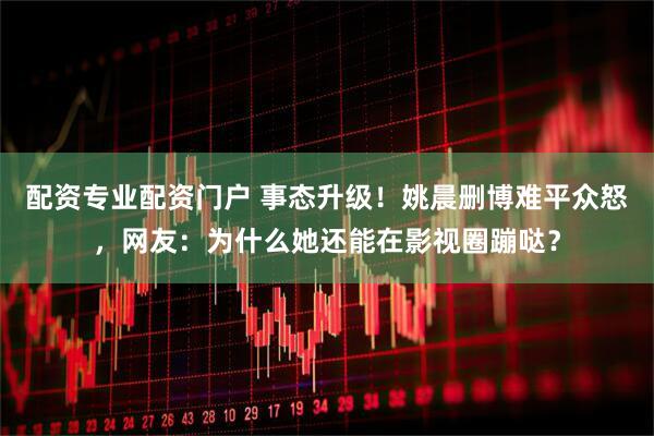 配资专业配资门户 事态升级！姚晨删博难平众怒，网友：为什么她还能在影视圈蹦哒？