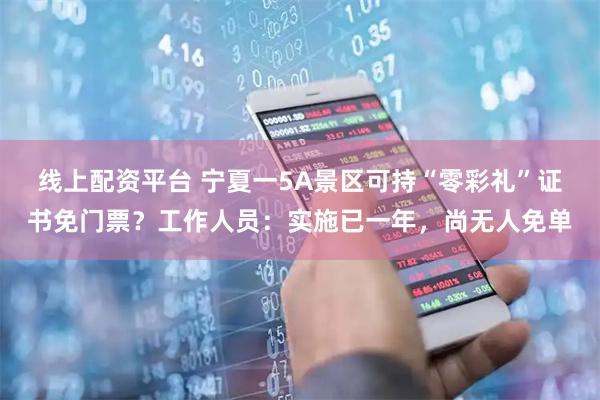 线上配资平台 宁夏一5A景区可持“零彩礼”证书免门票？工作人员：实施已一年，尚无人免单