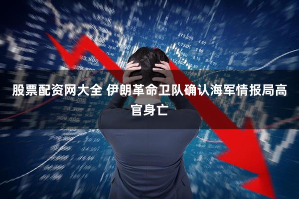 股票配资网大全 伊朗革命卫队确认海军情报局高官身亡