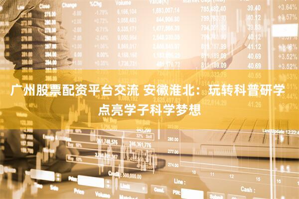广州股票配资平台交流 安徽淮北：玩转科普研学 点亮学子科学梦想