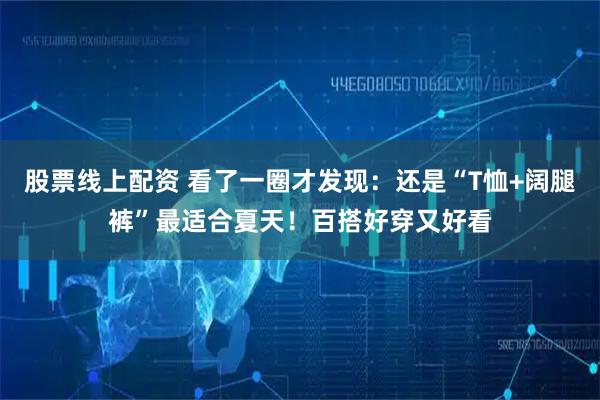 股票线上配资 看了一圈才发现：还是“T恤+阔腿裤”最适合夏天！百搭好穿又好看