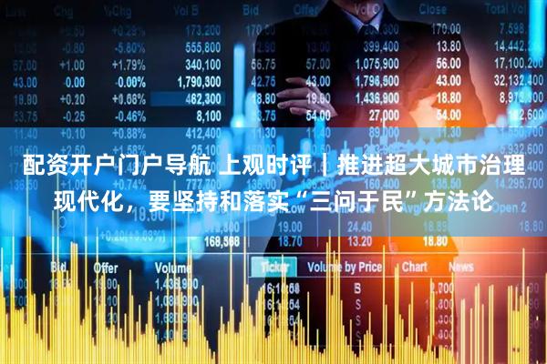配资开户门户导航 上观时评｜推进超大城市治理现代化，要坚持和落实“三问于民”方法论