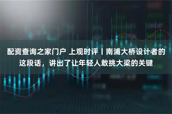 配资查询之家门户 上观时评丨南浦大桥设计者的这段话，讲出了让年轻人敢挑大梁的关键
