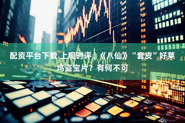 配资平台下载 上观时评 | 《八仙》“套皮”好莱坞盗宝片？有何不可
