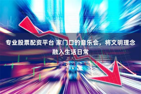 专业股票配资平台 家门口的音乐会，将文明理念融入生活日常