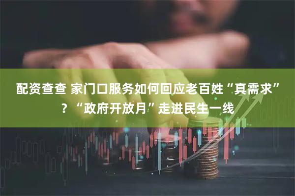 配资查查 家门口服务如何回应老百姓“真需求”？“政府开放月”走进民生一线